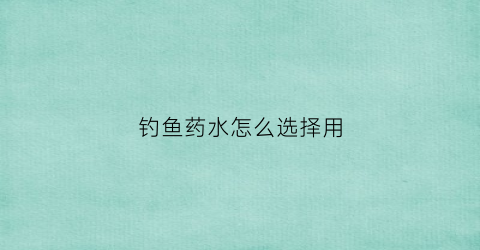 钓鱼药水怎么选择用(钓鱼药水怎么选择用的)