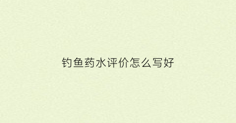 钓鱼药水评价怎么写好