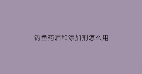 钓鱼药酒和添加剂怎么用(钓鱼饵料及药酒配方实用篇)