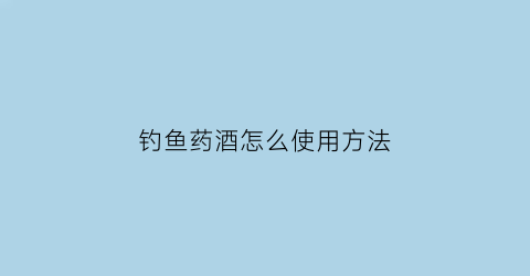 “钓鱼药酒怎么使用方法(钓鱼药酒怎么使用方法视频)