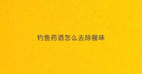 钓鱼药酒怎么去除腥味