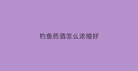 钓鱼药酒怎么浓缩好
