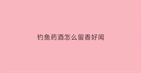 钓鱼药酒怎么留香好闻