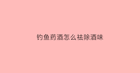 钓鱼药酒怎么祛除酒味