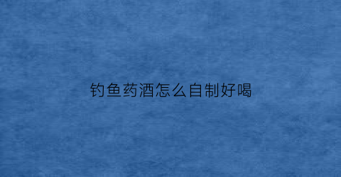 钓鱼药酒怎么自制好喝