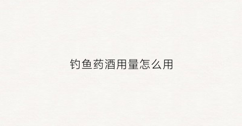 钓鱼药酒用量怎么用(钓鱼药酒用多少度酒好)