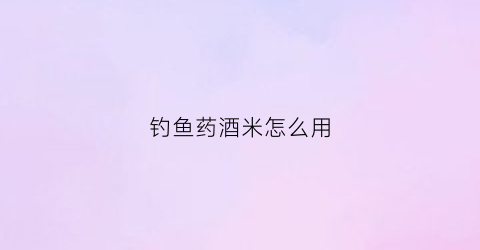 钓鱼药酒米怎么用