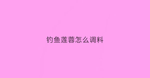 钓鱼莲蓉怎么调料(莲蓉鱼饵配方大全)