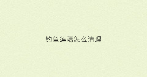 钓鱼莲藕怎么清理(藕塘里的鱼怎样钓)