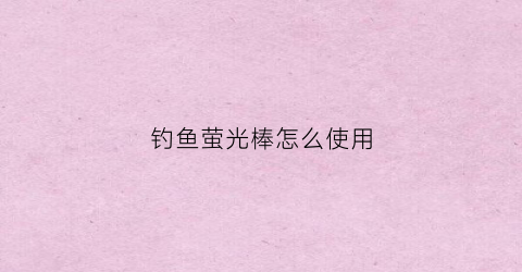 钓鱼萤光棒怎么使用(钓鱼的荧光棒棒怎么用)