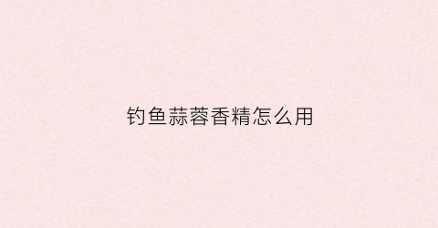 钓鱼蒜蓉香精怎么用(蒜香饵料钓鱼)