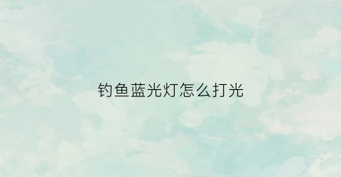钓鱼蓝光灯怎么打光(钓鱼蓝光灯什么牌子最好)