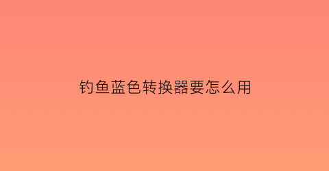 “钓鱼蓝色转换器要怎么用(钓鱼用的蓝色灯是什么)