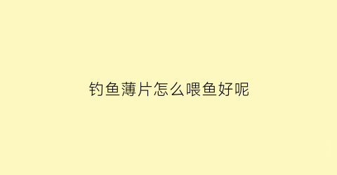 钓鱼薄片怎么喂鱼好呢(薄片鱼食怎么喂鱼)
