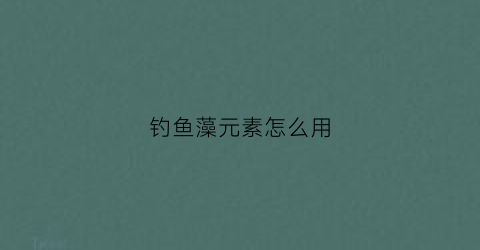 钓鱼藻元素怎么用(钓鱼藻元素怎么用最好)