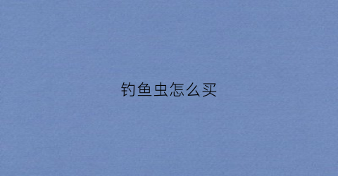 钓鱼虫怎么买(钓鱼虫饵有哪些)