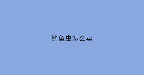 钓鱼虫怎么卖(鱼虫钓鱼怎么上饵)