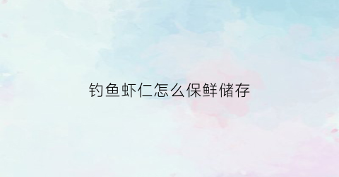 钓鱼虾仁怎么保鲜储存(钓鱼虾仁怎么保鲜储存呢)