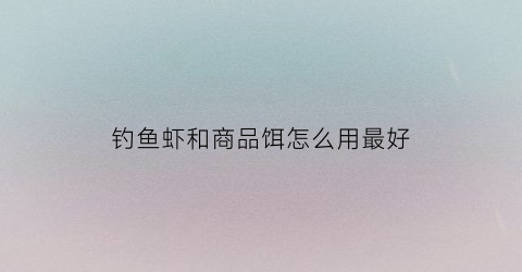 钓鱼虾和商品饵怎么用最好(钓鱼虾和商品饵怎么用最好视频)