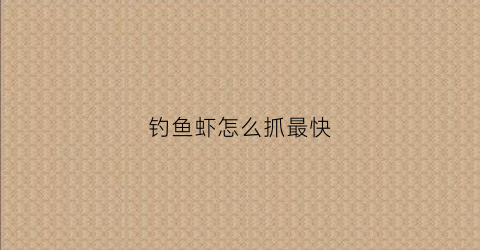 钓鱼虾怎么抓最快(钓鱼虾怎么抓最快视频)