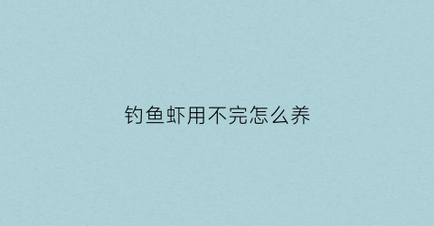 钓鱼虾用不完怎么养(钓鱼用的虾怎么保存)