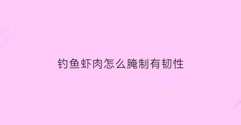 钓鱼虾肉怎么腌制有韧性(用虾肉钓虾)
