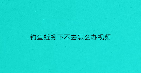 “钓鱼蚯蚓下不去怎么办视频(蚯蚓钓鱼有口不上鱼)