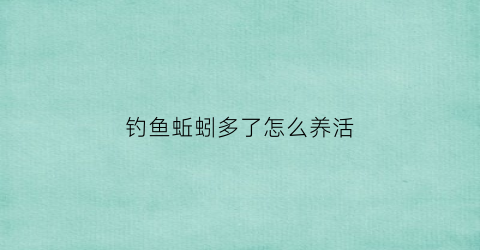 钓鱼蚯蚓多了怎么养活(用蚯蚓钓鱼小鱼太多如何避开)