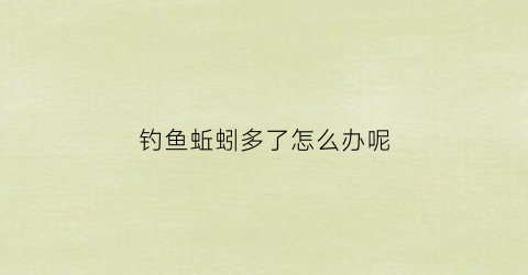 钓鱼蚯蚓多了怎么办呢(钓鱼蚯蚓太大怎么办)