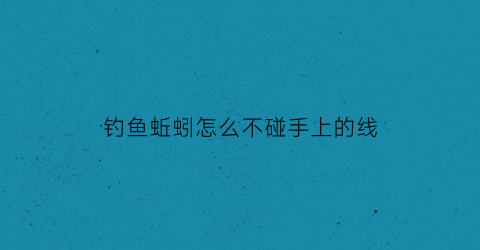 钓鱼蚯蚓怎么不碰手上的线(蚯蚓钓鱼怎么不弄脏手)