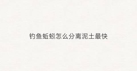 钓鱼蚯蚓怎么分离泥土最快(钓鱼蚯蚓怎么分离泥土最快呢)