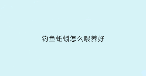 “钓鱼蚯蚓怎么喂养好(钓鱼用的蚯蚓要怎么做才比较喜欢吃)