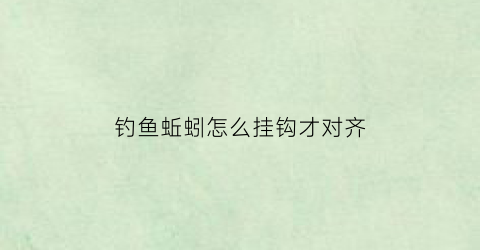 钓鱼蚯蚓怎么挂钩才对齐(钓鱼蚯蚓如何挂钩)