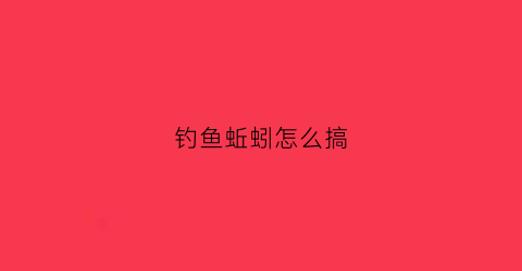 钓鱼蚯蚓怎么搞(钓蚯蚓技巧)