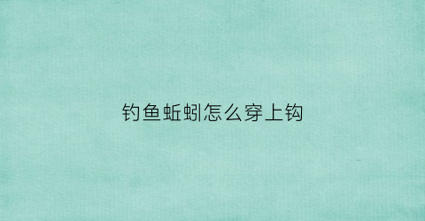 钓鱼蚯蚓怎么穿上钩(钓鱼蚯蚓怎么穿上钩的)
