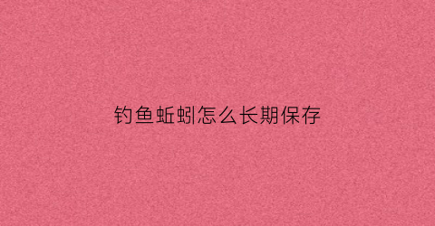 钓鱼蚯蚓怎么长期保存(钓鱼蚯蚓怎样保存)