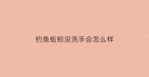 钓鱼蚯蚓没洗手会怎么样
