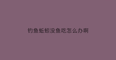 钓鱼蚯蚓没鱼吃怎么办啊(蚯蚓没了鱼没钓到是吃了还)
