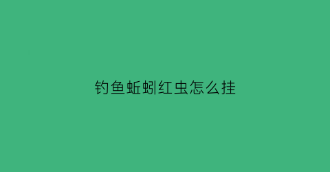 钓鱼蚯蚓红虫怎么挂(蚯蚓红虫饵料哪个钓鱼最好)