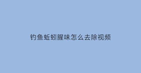 “钓鱼蚯蚓腥味怎么去除视频(蚯蚓味饵料)