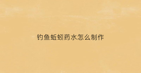 钓鱼蚯蚓药水怎么制作(钓鱼蚯蚓药水怎么制作方法)