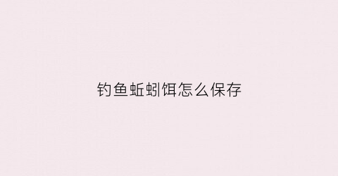 钓鱼蚯蚓饵怎么保存(钓饵蚯蚓买回家后怎样可以存活)