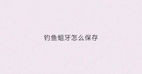 钓鱼蛆牙怎么保存(钓鱼蛆怎么挂钩)
