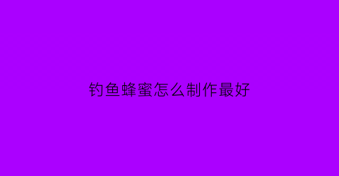 钓鱼蜂蜜怎么制作最好(钓鱼用哪种蜂蜜比例)