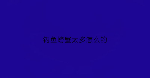 钓鱼螃蟹太多怎么钓(钓鱼螃蟹太多怎么钓的)