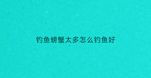 钓鱼螃蟹太多怎么钓鱼好(钓鱼螃蟹太多怎么钓鱼好一点)