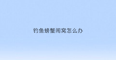 “钓鱼螃蟹闹窝怎么办(钓鱼螃蟹闹窝螃蟹怕什么味道)