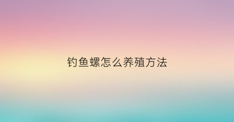 钓鱼螺怎么养殖方法(钓鱼螺肉怎么泡制)