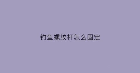 钓鱼螺纹杆怎么固定(螺纹鲤鱼竿)
