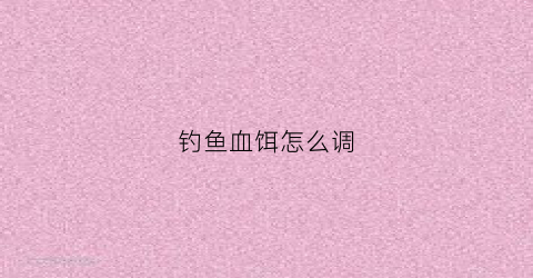 钓鱼血饵怎么调(钓鱼血饵怎样制作方法)